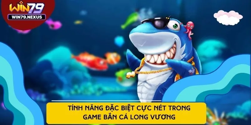 Tính năng đặc biệt cực nét trong game bắn cá Long Vương