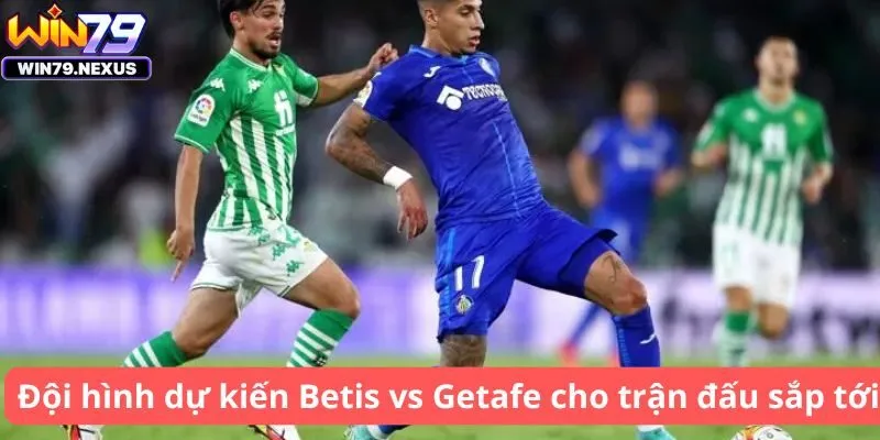 Đội hình dự kiến Betis vs Getafe cho trận đấu sắp tới