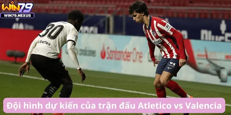 Đội hình dự kiến của trận đấu Atletico vs Valencia