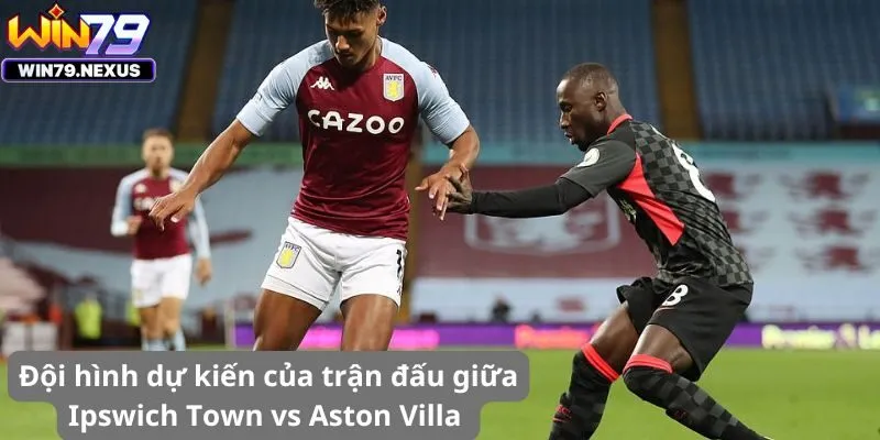 Đội hình dự kiến của trận đấu giữa Ipswich Town vs Aston Villa 