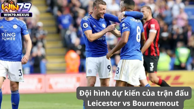 Đội hình dự kiến của trận đấu Leicester vs Bournemout 