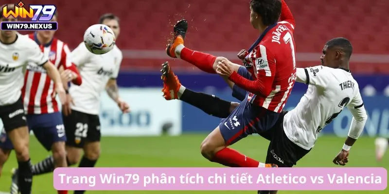 Trang Win79 phân tích chi tiết Atletico vs Valencia